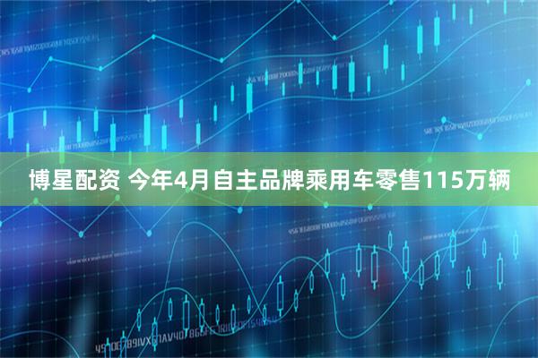 博星配资 今年4月自主品牌乘用车零售115万辆