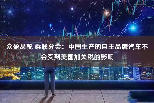 众盈易配 乘联分会：中国生产的自主品牌汽车不会受到美国加关税的影响