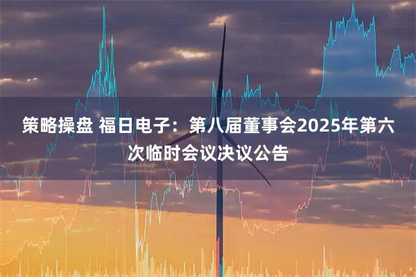 策略操盘 福日电子：第八届董事会2025年第六次临时会议决议公告