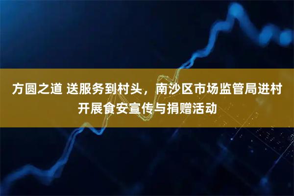方圆之道 送服务到村头，南沙区市场监管局进村开展食安宣传与捐赠活动