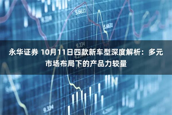 永华证券 10月11日四款新车型深度解析：多元市场布局下的产品力较量