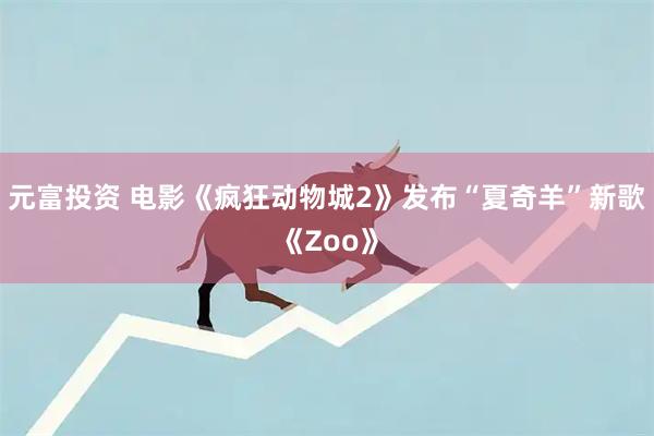 元富投资 电影《疯狂动物城2》发布“夏奇羊”新歌《Zoo》