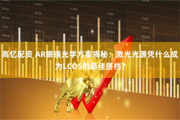 高忆配资 AR眼镜光学方案揭秘：激光光源凭什么成为LCOS的最佳搭档？