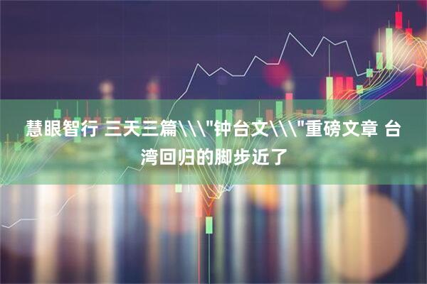 慧眼智行 三天三篇\＂钟台文\＂重磅文章 台湾回归的脚步近了