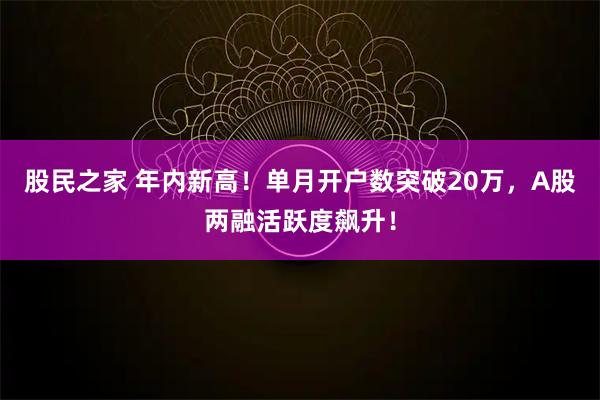 股民之家 年内新高！单月开户数突破20万，A股两融活跃度飙升！