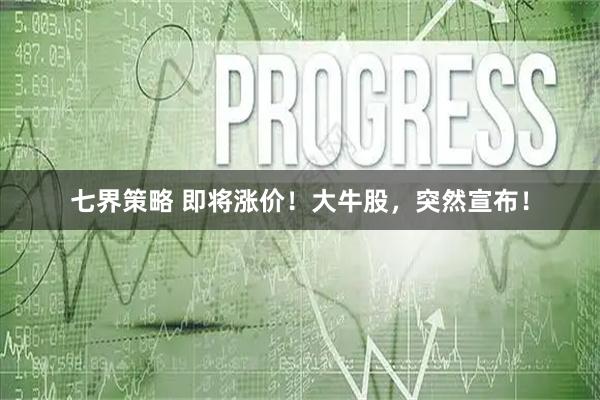 七界策略 即将涨价！大牛股，突然宣布！