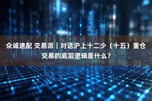 众诚速配 交易派｜对话沪上十二少（十五）重仓交易的底层逻辑是什么？