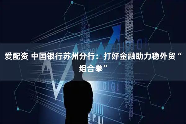 爱配资 中国银行苏州分行:打好金融助力稳外贸“组合拳”