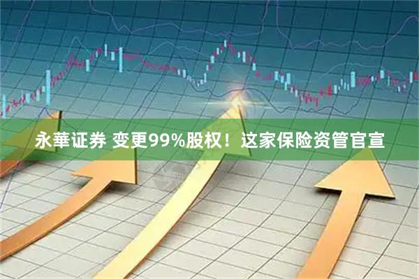 永華证券 变更99%股权！这家保险资管官宣