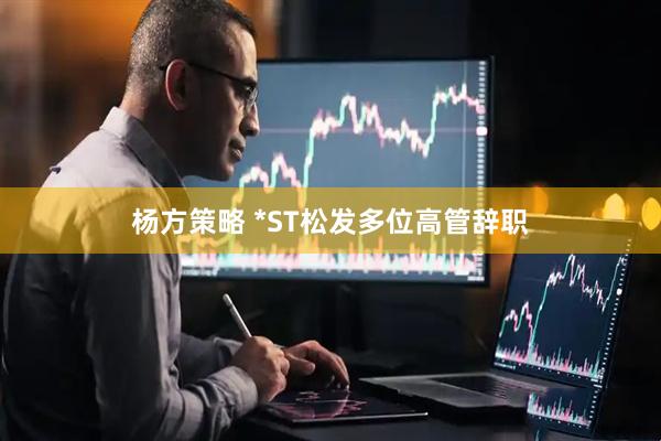 杨方策略 *ST松发多位高管辞职