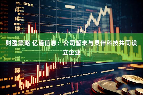 财盈策略 亿道信息：公司暂未与灵伴科技共同设立企业