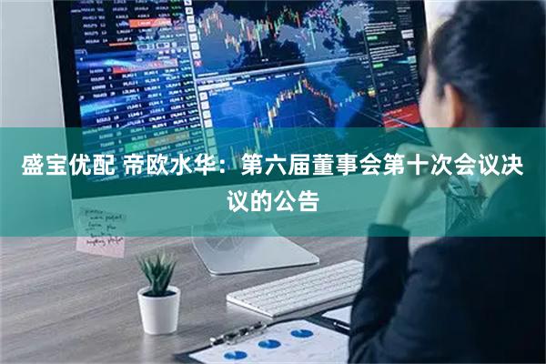 盛宝优配 帝欧水华：第六届董事会第十次会议决议的公告