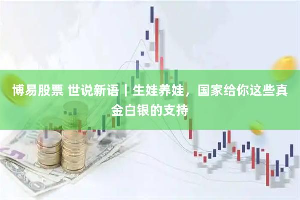 博易股票 世说新语｜生娃养娃，国家给你这些真金白银的支持