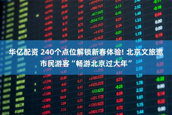 华亿配资 240个点位解锁新春体验! 北京文旅邀市民游客“畅游北京过大年”