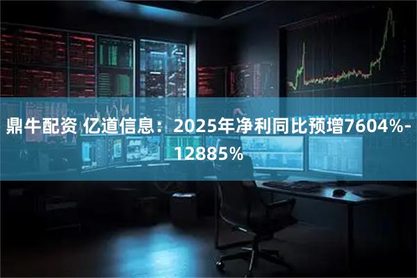 鼎牛配资 亿道信息：2025年净利同比预增7604%-12885%