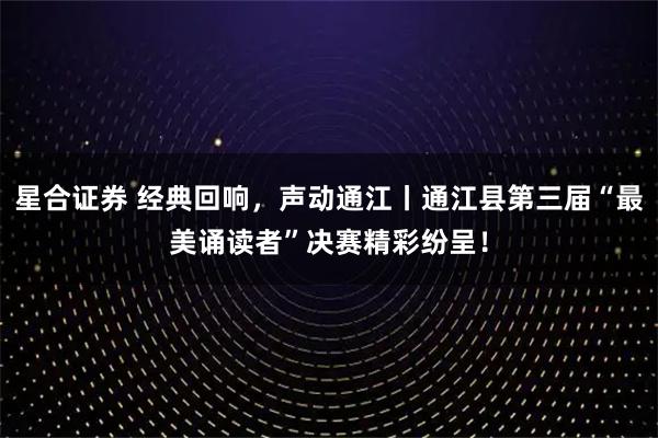 星合证券 经典回响，声动通江丨通江县第三届“最美诵读者”决赛精彩纷呈！