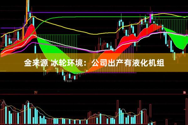 金来源 冰轮环境：公司出产有液化机组