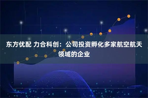 东方优配 力合科创：公司投资孵化多家航空航天领域的企业