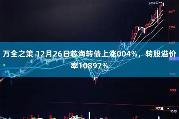 万全之策 12月26日芯海转债上涨004%，转股溢价率10897%