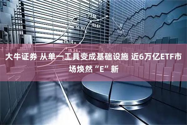 大牛证券 从单一工具变成基础设施 近6万亿ETF市场焕然“E”新