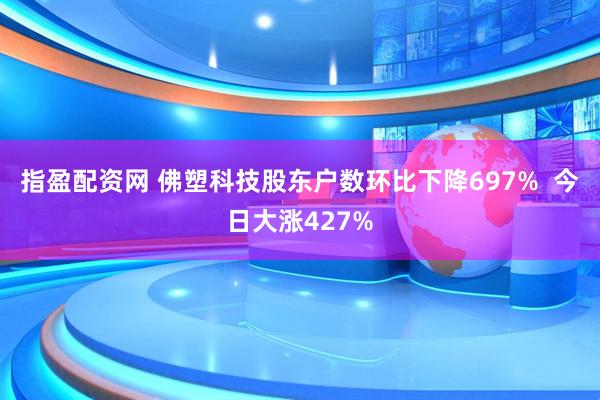 指盈配资网 佛塑科技股东户数环比下降697%  今日大涨427%