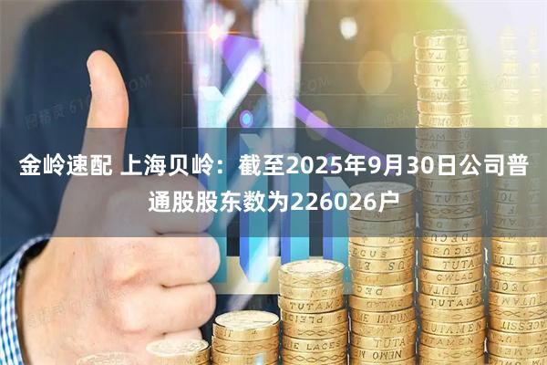 金岭速配 上海贝岭：截至2025年9月30日公司普通股股东数为226026户