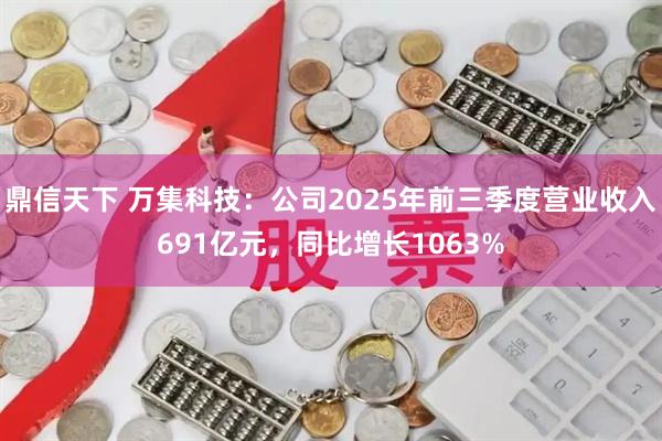 鼎信天下 万集科技：公司2025年前三季度营业收入691亿元，同比增长1063%