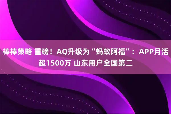 棒棒策略 重磅！AQ升级为“蚂蚁阿福”：APP月活超1500万 山东用户全国第二