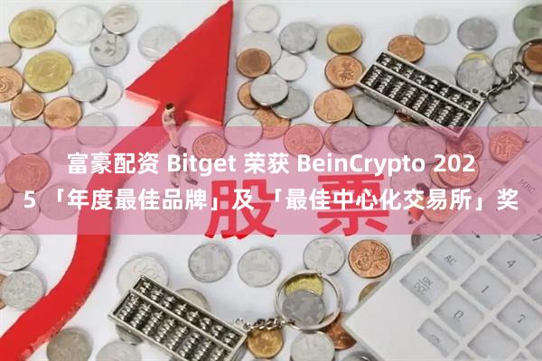 富豪配资 Bitget 荣获 BeinCrypto 2025 「年度最佳品牌」及 「最佳中心化交易所」奖