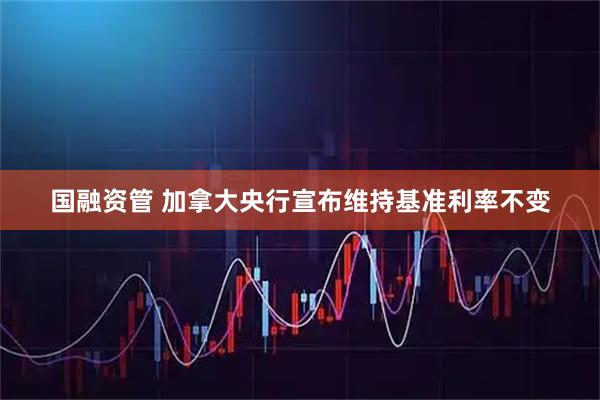 国融资管 加拿大央行宣布维持基准利率不变