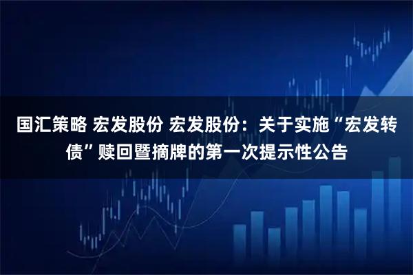 国汇策略 宏发股份 宏发股份：关于实施“宏发转债”赎回暨摘牌的第一次提示性公告