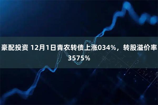 豪配投资 12月1日青农转债上涨034%，转股溢价率3575%