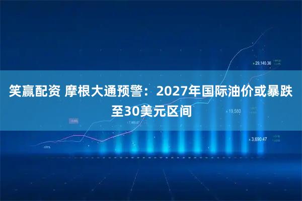 笑赢配资 摩根大通预警：2027年国际油价或暴跌至30美元区间