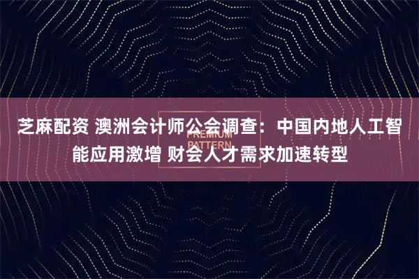 芝麻配资 澳洲会计师公会调查：中国内地人工智能应用激增 财会人才需求加速转型