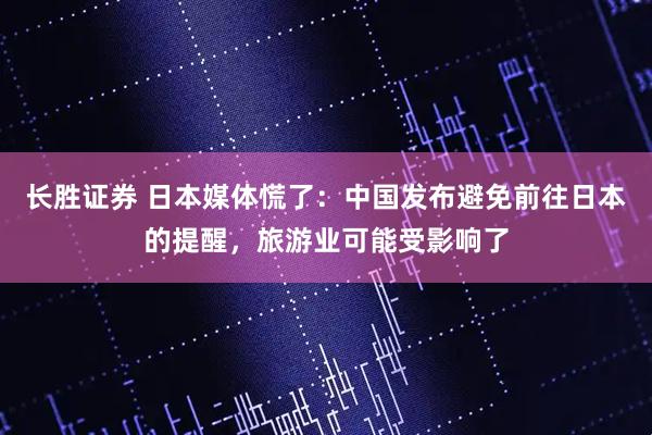 长胜证券 日本媒体慌了：中国发布避免前往日本的提醒，旅游业可能受影响了