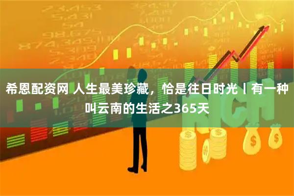 希恩配资网 人生最美珍藏，恰是往日时光丨有一种叫云南的生活之365天