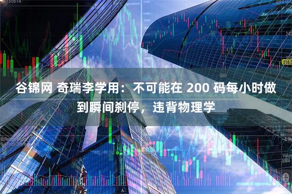 谷锦网 奇瑞李学用：不可能在 200 码每小时做到瞬间刹停，违背物理学