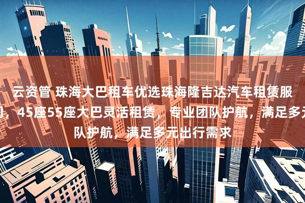 云资管 珠海大巴租车优选珠海隆吉达汽车租赁服务有限公司，45座55座大巴灵活租赁，专业团队护航，满足多元出行需求