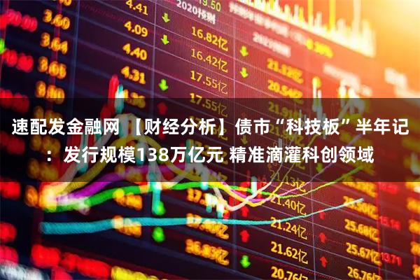 速配发金融网 【财经分析】债市“科技板”半年记：发行规模138万亿元 精准滴灌科创领域