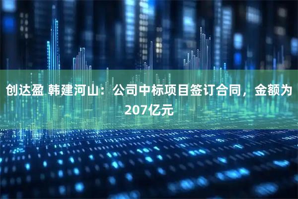 创达盈 韩建河山：公司中标项目签订合同，金额为207亿元