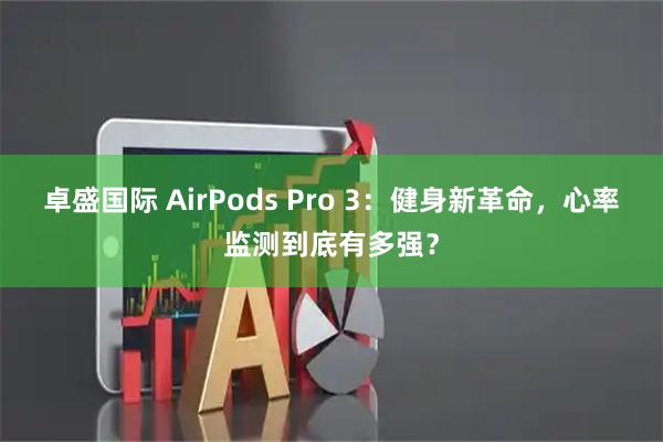卓盛国际 AirPods Pro 3：健身新革命，心率监测到底有多强？