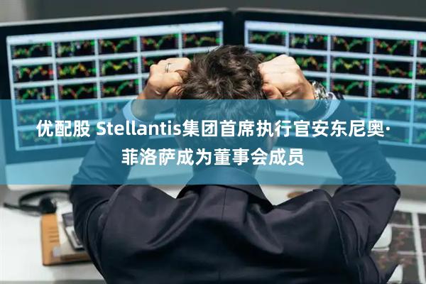 优配股 Stellantis集团首席执行官安东尼奥·菲洛萨成为董事会成员