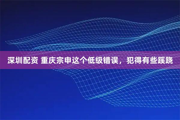 深圳配资 重庆宗申这个低级错误，犯得有些蹊跷